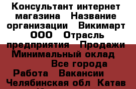 Консультант интернет магазина › Название организации ­ Викимарт, ООО › Отрасль предприятия ­ Продажи › Минимальный оклад ­ 15 000 - Все города Работа » Вакансии   . Челябинская обл.,Катав-Ивановск г.